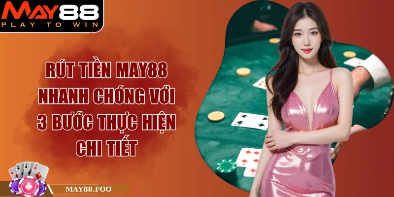 Rút Tiền MAY88 Nhanh Chóng Với 3 Bước Thực Hiện Chi Tiết